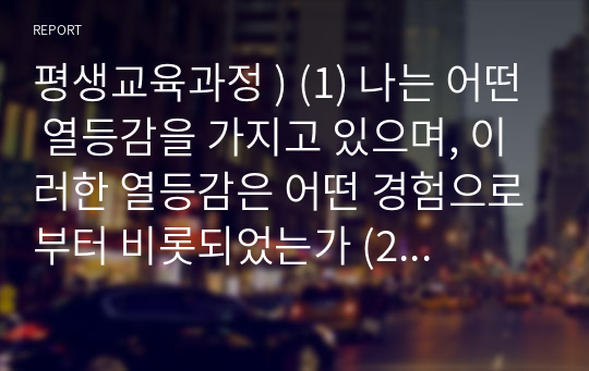 평생교육과정 ) (1) 나는 어떤 열등감을 가지고 있으며, 이러한 열등감은 어떤 경험으로부터 비롯되었는가 (2) 열등감은 나의 삶에 어떤 영향을 미치고 있는가 (3) 열등감을 극복하기 위해 나에게 필요한 노력(연습)은 무엇인가