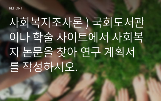 사회복지조사론 ) 국회도서관이나 학술 사이트에서 사회복지 논문을 찾아 연구 계획서를 작성하시오.