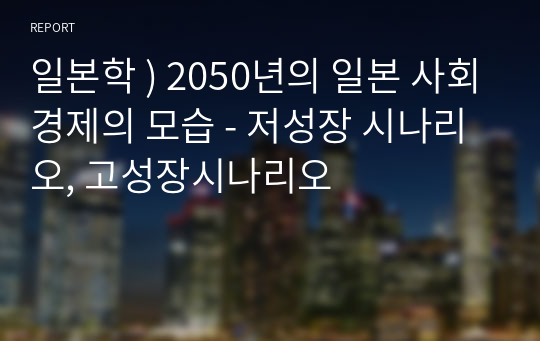 일본학 ) 2050년의 일본 사회경제의 모습 - 저성장 시나리오, 고성장시나리오