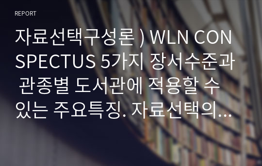 자료선택구성론 ) WLN CONSPECTUS 5가지 장서수준과 관종별 도서관에 적용할 수 있는 주요특징. 자료선택의 목적론적인 입장과 환경론적인 입장비교