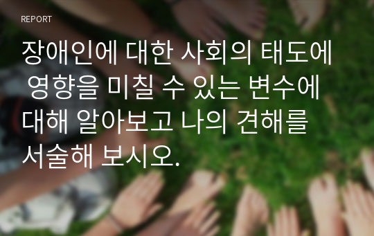 장애인에 대한 사회의 태도에 영향을 미칠 수 있는 변수에 대해 알아보고 나의 견해를 서술해 보시오.