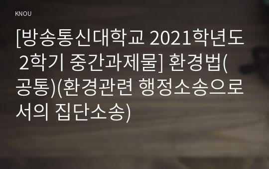 [방송통신대학교 2021학년도 2학기 중간과제물] 환경법(공통)(환경관련 행정소송으로서의 집단소송)