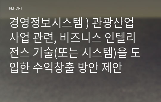 경영정보시스템 ) 관광산업 사업 관련, 비즈니스 인텔리전스 기술(또는 시스템)을 도입한 수익창출 방안 제안