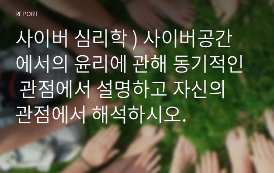 사이버 심리학 ) 사이버공간에서의 윤리에 관해 동기적인 관점에서 설명하고 자신의 관점에서 해석하시오.