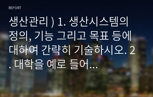 생산관리 ) 1. 생산시스템의 정의, 기능 그리고 목표 등에 대하여 간략히 기술하시오. 2. 대학을 예로 들어 생산시스템을 설명하시오.