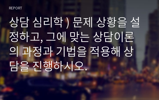 상담 심리학 ) 문제 상황을 설정하고, 그에 맞는 상담이론의 과정과 기법을 적용해 상담을 진행하시오.