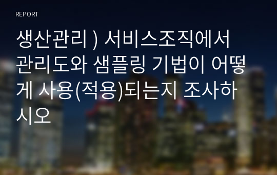 생산관리 ) 서비스조직에서 관리도와 샘플링 기법이 어떻게 사용(적용)되는지 조사하시오