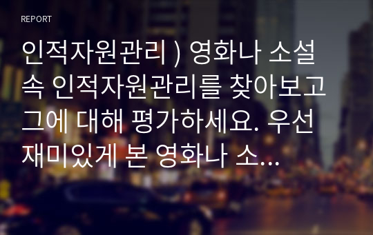 인적자원관리 ) 영화나 소설 속 인적자원관리를 찾아보고 그에 대해 평가하세요. 우선 재미있게 본 영화나 소설에서 인적자원관리와 관련된 부분을 찾아보세요.