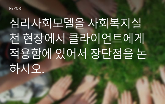 심리사회모델을 사회복지실천 현장에서 클라이언트에게 적용함에 있어서 장단점을 논하시오.