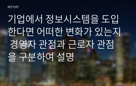 기업에서 정보시스템을 도입한다면 어떠한 변화가 있는지 경영자 관점과 근로자 관점을 구분하여 설명