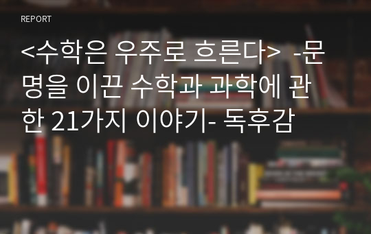 &lt;수학은 우주로 흐른다&gt;  -문명을 이끈 수학과 과학에 관한 21가지 이야기- 독후감