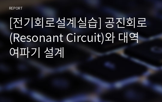 [전기회로설계실습] 공진회로(Resonant Circuit)와 대역여파기 설계