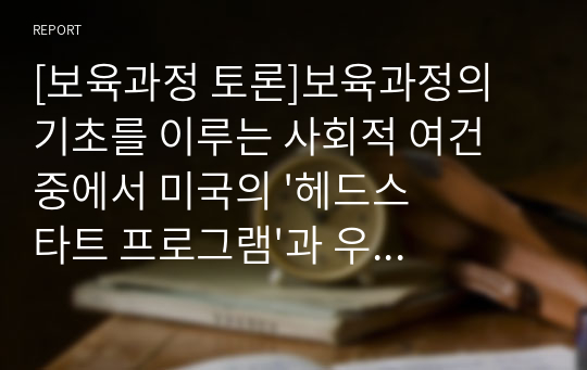 [보육과정 토론]보육과정의 기초를 이루는 사회적 여건 중에서 미국의 &#039;헤드스타트 프로그램&#039;과 우리나라의 &#039;무상보육&#039;의 공통점과 차이점에 대해 자신의 생각을 서술하시오.