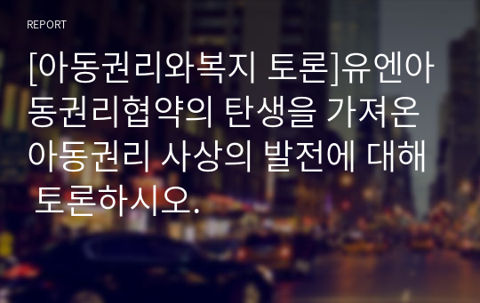 [아동권리와복지 토론]유엔아동권리협약의 탄생을 가져온 아동권리 사상의 발전에 대해 토론하시오.