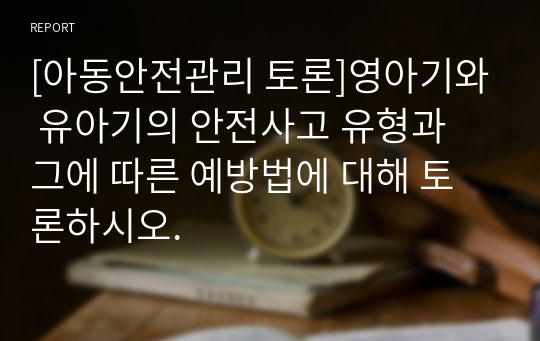 [아동안전관리 토론]영아기와 유아기의 안전사고 유형과 그에 따른 예방법에 대해 토론하시오.