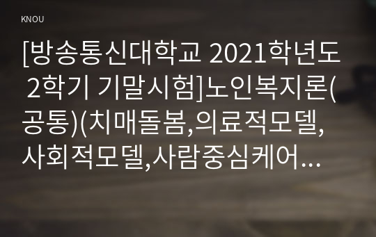 [방송통신대학교 2021학년도 2학기 기말시험]노인복지론(공통)(치매돌봄,의료적모델,사회적모델,사람중심케어모델,잔여적노인복지실천,제도적노인복지실천,3강,4강,7강)