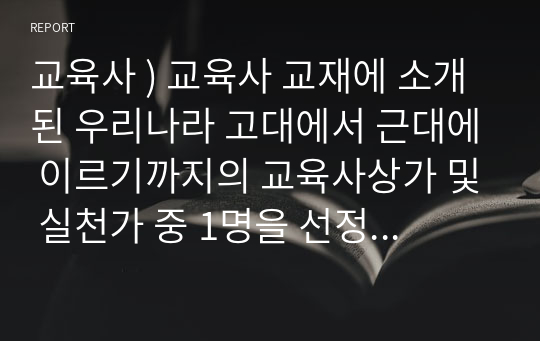 교육사 ) 교육사 교재에 소개된 우리나라 고대에서 근대에 이르기까지의 교육사상가 및 실천가 중 1명을 선정하여 생애와 교육사상의 특징을 설명하시오.