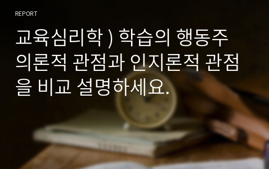 교육심리학 ) 학습의 행동주의론적 관점과 인지론적 관점을 비교 설명하세요.