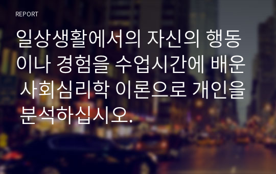 일상생활에서의 자신의 행동이나 경험을 수업시간에 배운 사회심리학 이론으로 개인을 분석하십시오.