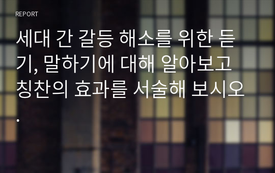 세대 간 갈등 해소를 위한 듣기, 말하기에 대해 알아보고 칭찬의 효과를 서술해 보시오.