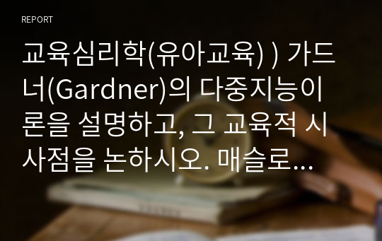 교육심리학(유아교육) ) 가드너(Gardner)의 다중지능이론을 설명하고, 그 교육적 시사점을 논하시오. 매슬로우(Maslow)의 동기위계설에 대해 설명하고, 그 교육적 시사점을 논하시오.