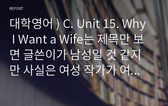 대학영어 ) C. Unit 15. Why I Want a Wife는 제목만 보면 글쓴이가 남성일 것 같지만 사실은 여성 작가가 여성이 겪는 어려움에 대해 비판과 위트를 담아 쓴 글이다.