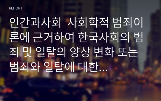 인간과사회  사회학적 범죄이론에 근거하여 한국사회의 범죄 및 일탈의 양상 변화 또는 범죄와 일탈에 대한 한국 사회의 태도를 비판적으로 설명하고 범죄 및 일탈 문제를 해결하기 위하여 사회가 노력해야 할 것들에 관해 설명하시오.