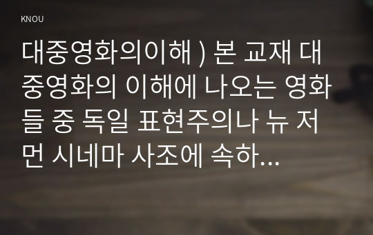 대중영화의이해 ) 본 교재 대중영화의 이해에 나오는 영화들 중 독일 표현주의나 뉴 저먼 시네마 사조에 속하는 영화 한 편을 보고, 그 영화의 영화사적 의미와 그에 대한 개인적인 평가를 구체적으로 기술하시오.