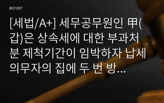 [세법/A+] 세무공무원인 甲(갑)은 상속세에 대한 부과처분 제척기간이 임박하자 납세의무자의 집에 두 번 방문(4월 1일, 4월 8일)하였다. 두 번의 방문 모두 납세의무자가 집에 있었으나, 납세의무자가 정당한 사유 없이 문을 열어주지 않아 납세고지서를 전달하지 못하였다. 이에 세무공무원인 甲(갑)은 세무서 게시판에 공시송달을 하였다.