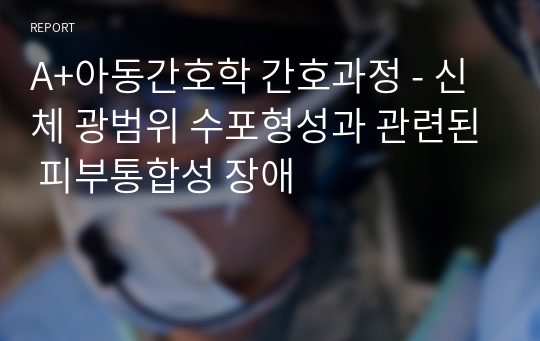 A+아동간호학 간호과정 - 신체 광범위 수포형성과 관련된 피부통합성 장애