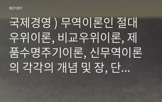 국제경영 ) 무역이론인 절대우위이론, 비교우위이론, 제품수명주기이론, 신무역이론의 각각의 개념 및 장, 단점을 설명하시오.