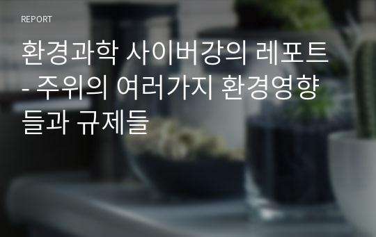 환경과학 사이버강의 레포트 - 주위의 여러가지 환경영향들과 규제들