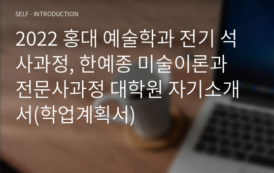 2022 홍대 예술학과 전기 석사과정, 한예종 미술이론과 전문사과정 대학원 자기소개서(학업계획서)