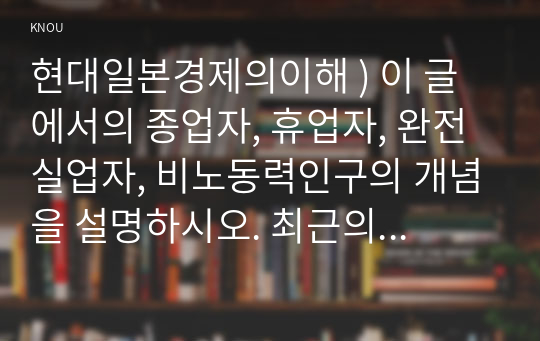 현대일본경제의이해 ) 이 글에서의 종업자, 휴업자, 완전실업자, 비노동력인구의 개념을 설명하시오. 최근의 취업자, 휴업자, 실업자수의 동향