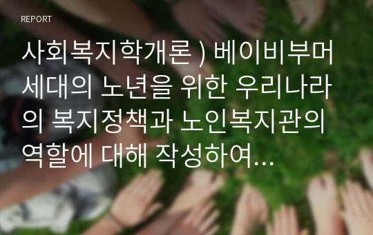 사회복지학개론 ) 베이비부머세대의 노년을 위한 우리나라의 복지정책과 노인복지관의 역할에 대해 작성하여 제출하시오.