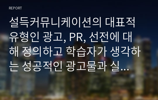 설득커뮤니케이션의 대표적 유형인 광고, PR, 선전에 대해 정의하고 학습자가 생각하는 성공적인 광고물과 실패한 광고물을 각각 제시한 후 이를 설득커뮤니케이션 관점에서 성공과 실패원인을 분석하시오.