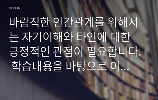 바람직한 인간관계를 위해서는 자기이해와 타인에 대한 긍정적인 관점이 필요합니다. 학습내용을 바탕으로 이를 위해 본인을 진단해보고, 자신의 경험을 제시해봅시다.