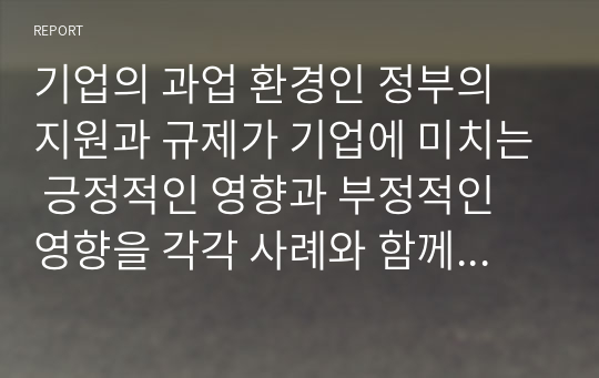 기업의 과업 환경인 정부의 지원과 규제가 기업에 미치는 긍정적인 영향과 부정적인 영향을 각각 사례와 함께 설명하고, 기업과 정부의 바람직한 관계에 대해 설명하시오.