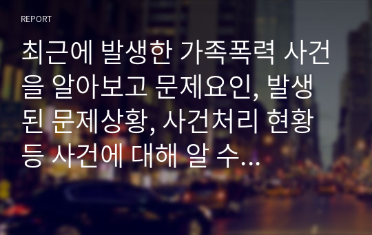 최근에 발생한 가족폭력 사건을 알아보고 문제요인, 발생된 문제상황, 사건처리 현황 등 사건에 대해 알 수 있도록 간단 명료하게 작성하시오.