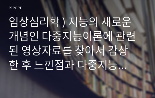 임상심리학 ) 지능의 새로운 개념인 다중지능이론에 관련된 영상자료를 찾아서 감상 한 후 느낀점과 다중지능이론에 기초하여 자신의 대표적 강점 지능은 무엇인지 또한 이를 토대로 이후 자신의 진로의 방향은 어떻게 고려하면 좋을지 자신의 생각을 기술하시오.