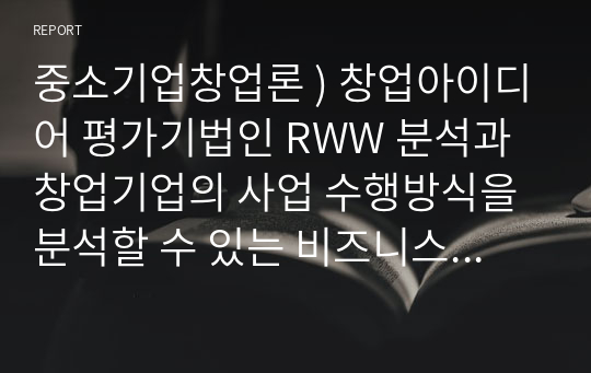 중소기업창업론 ) 창업아이디어 평가기법인 RWW 분석과 창업기업의 사업 수행방식을 분석할 수 있는 비즈니스 모델 캔버스 및 그 구성요소에 대해 서술하시오.