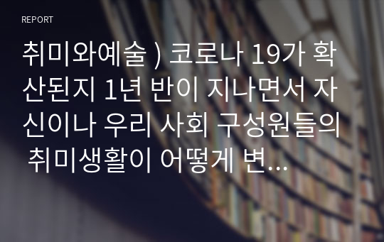 취미와예술 ) 코로나 19가 확산된지 1년 반이 지나면서 자신이나 우리 사회 구성원들의 취미생활이 어떻게 변화하고 있는지 분석해 보고, 앞으로 코로나 19가 빨리 종식되지 않을 경우 어떤 변화가 추가로 이루어질지 전망해 보시오. 2(2)