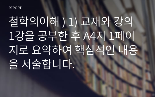 철학의이해 ) 1) 교재와 강의 1강을 공부한 후 A4지 1페이지로 요약하여 핵심적인 내용을 서술합니다.