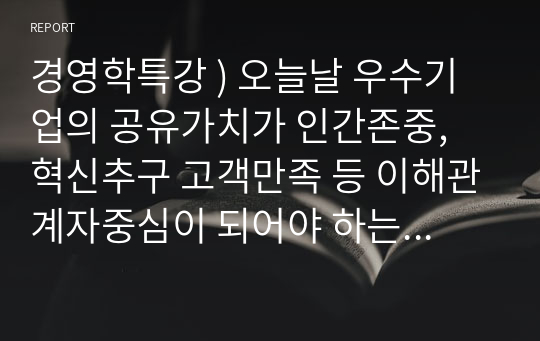 경영학특강 ) 오늘날 우수기업의 공유가치가 인간존중, 혁신추구 고객만족 등 이해관계자중심이 되어야 하는 이유에 대하여 논하시오.