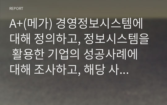 A+(메가) 경영정보시스템에 대해 정의하고, 정보시스템을 활용한 기업의 성공사례에 대해 조사하고, 해당 사례의 성공 이유에 대해 본인의 의견을 서술하시오.