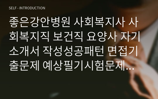 좋은강안병원 사회복지사 사회복지직 보건직 요양사 자기소개서 작성성공패턴 면접기출문제 예상필기시험문제 인성검사문제 직무계획서 지원동기작성방법