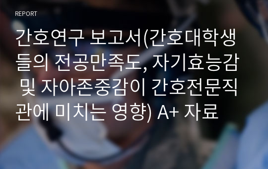 간호연구 보고서(간호대학생들의 전공만족도, 자기효능감 및 자아존중감이 간호전문직관에 미치는 영향) A+ 자료