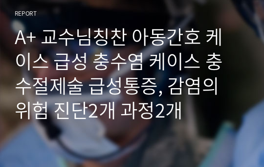 A+ 교수님칭찬 아동간호 케이스 급성 충수염 케이스 충수절제술 급성통증, 감염의 위험 진단2개 과정2개