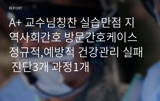 A+ 교수님칭찬 실습만점 지역사회간호 방문간호케이스 정규적,예방적 건강관리 실패 진단3개 과정1개