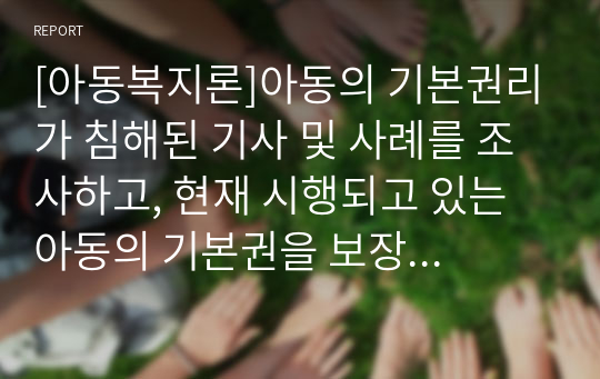 [아동복지론]아동의 기본권리가 침해된 기사 및 사례를 조사하고, 현재 시행되고 있는 아동의 기본권을 보장하기 위해 만들어진 아동복지 서비스의 실제를 소개한 후 바람직한 정책적 대안에 대하여 논하시오.